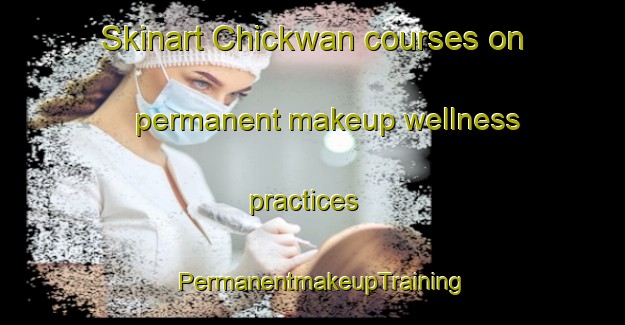 Skinart Chickwan courses on permanent makeup wellness practices | PermanentmakeupTraining | PermanentmakeupClasses | SkinartTraining-United States
