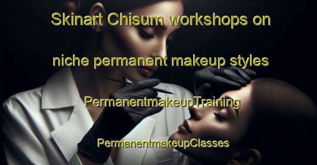 Skinart Chisum workshops on niche permanent makeup styles | PermanentmakeupTraining | PermanentmakeupClasses | SkinartTraining-United States