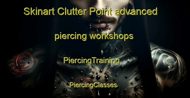 Skinart Clutter Point advanced piercing workshops | PiercingTraining | PiercingClasses | SkinartTraining-United States