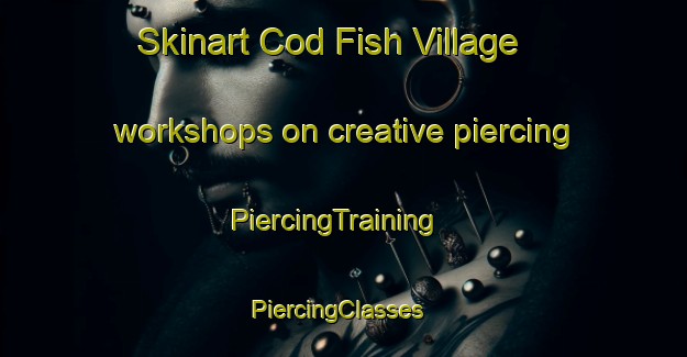 Skinart Cod Fish Village workshops on creative piercing | PiercingTraining | PiercingClasses | SkinartTraining-United States