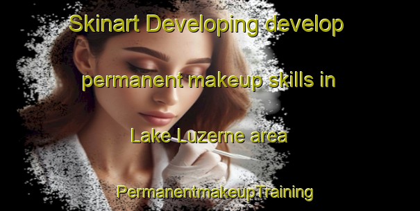 Skinart Developing develop permanent makeup skills in Lake Luzerne area | PermanentmakeupTraining | PermanentmakeupClasses | SkinartTraining-United States