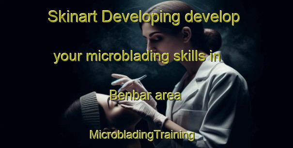 Skinart Developing develop your microblading skills in Benbar area | MicrobladingTraining | MicrobladingClasses | SkinartTraining-United States