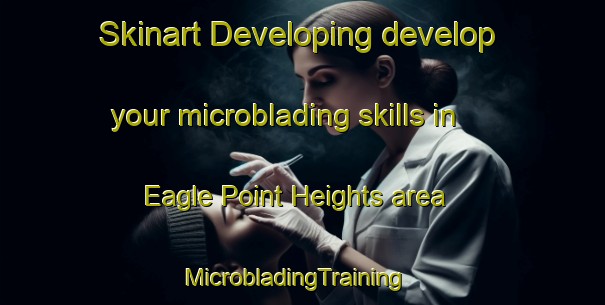 Skinart Developing develop your microblading skills in Eagle Point Heights area | MicrobladingTraining | MicrobladingClasses | SkinartTraining-United States