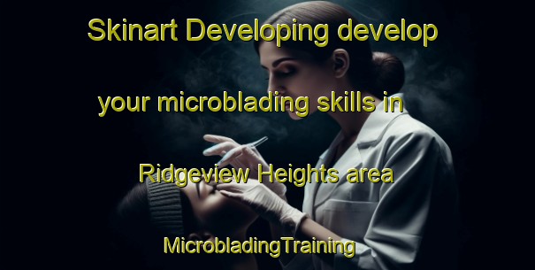 Skinart Developing develop your microblading skills in Ridgeview Heights area | MicrobladingTraining | MicrobladingClasses | SkinartTraining-United States