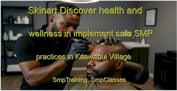 Skinart Discover health and wellness in implement safe SMP practices in Kaawanui Village | SmpTraining | SmpClasses | SkinartTraining-United States