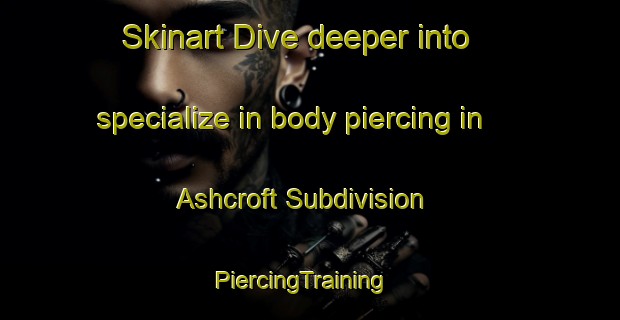 Skinart Dive deeper into specialize in body piercing in Ashcroft Subdivision | PiercingTraining | PiercingClasses | SkinartTraining-United States