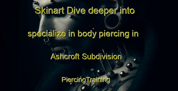 Skinart Dive deeper into specialize in body piercing in Ashcroft Subdivision | PiercingTraining | PiercingClasses | SkinartTraining-United States