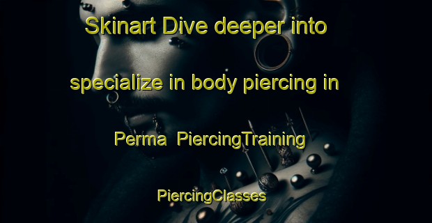 Skinart Dive deeper into specialize in body piercing in Perma | PiercingTraining | PiercingClasses | SkinartTraining-United States