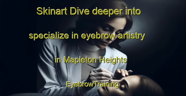 Skinart Dive deeper into specialize in eyebrow artistry in Mapleton Heights | EyebrowTraining | EyebrowClasses | SkinartTraining-United States