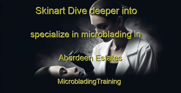 Skinart Dive deeper into specialize in microblading in Aberdeen Estates | #MicrobladingTraining #MicrobladingClasses #SkinartTraining-United States