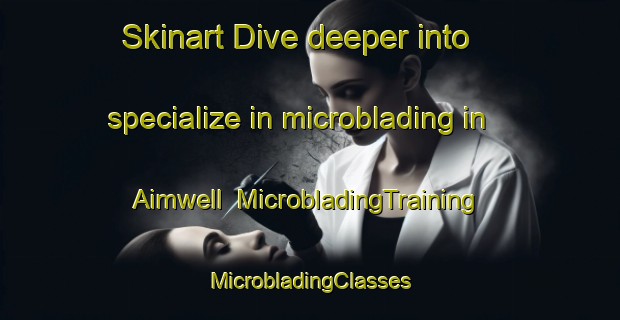 Skinart Dive deeper into specialize in microblading in Aimwell | #MicrobladingTraining #MicrobladingClasses #SkinartTraining-United States