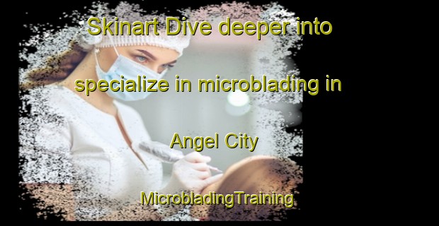 Skinart Dive deeper into specialize in microblading in Angel City | #MicrobladingTraining #MicrobladingClasses #SkinartTraining-United States