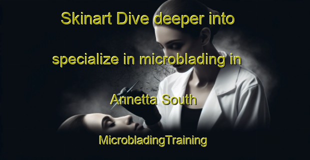 Skinart Dive deeper into specialize in microblading in Annetta South | #MicrobladingTraining #MicrobladingClasses #SkinartTraining-United States