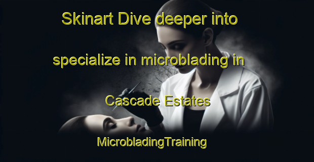 Skinart Dive deeper into specialize in microblading in Cascade Estates | MicrobladingTraining | MicrobladingClasses | SkinartTraining-United States