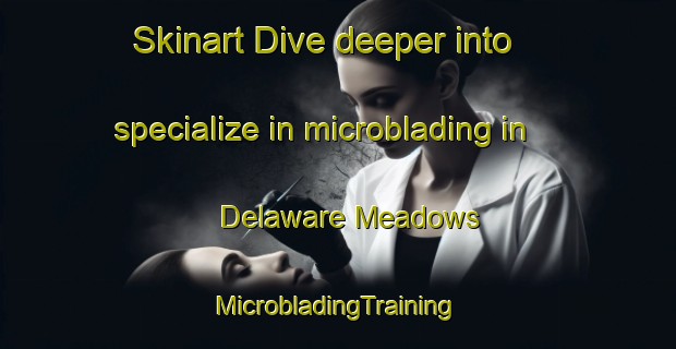 Skinart Dive deeper into specialize in microblading in Delaware Meadows | #MicrobladingTraining #MicrobladingClasses #SkinartTraining-United States