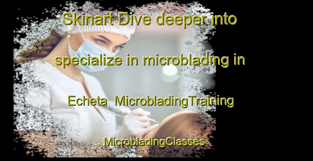 Skinart Dive deeper into specialize in microblading in Echeta | MicrobladingTraining | MicrobladingClasses | SkinartTraining-United States