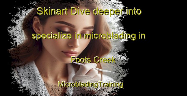 Skinart Dive deeper into specialize in microblading in Foots Creek | MicrobladingTraining | MicrobladingClasses | SkinartTraining-United States