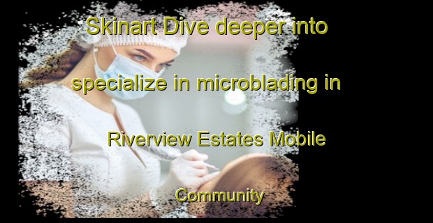 Skinart Dive deeper into specialize in microblading in Riverview Estates Mobile Community | MicrobladingTraining | MicrobladingClasses | SkinartTraining-United States