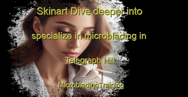 Skinart Dive deeper into specialize in microblading in Telegraph Hill | MicrobladingTraining | MicrobladingClasses | SkinartTraining-United States