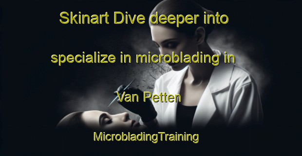 Skinart Dive deeper into specialize in microblading in Van Petten | MicrobladingTraining | MicrobladingClasses | SkinartTraining-United States