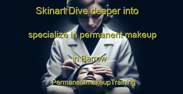 Skinart Dive deeper into specialize in permanent makeup in Barrow | PermanentmakeupTraining | PermanentmakeupClasses | SkinartTraining-United States