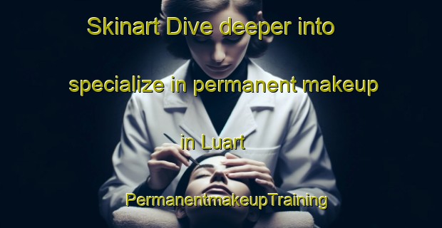 Skinart Dive deeper into specialize in permanent makeup in Luart | PermanentmakeupTraining | PermanentmakeupClasses | SkinartTraining-United States