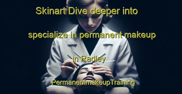 Skinart Dive deeper into specialize in permanent makeup in Radley | PermanentmakeupTraining | PermanentmakeupClasses | SkinartTraining-United States
