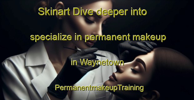Skinart Dive deeper into specialize in permanent makeup in Waynetown | PermanentmakeupTraining | PermanentmakeupClasses | SkinartTraining-United States
