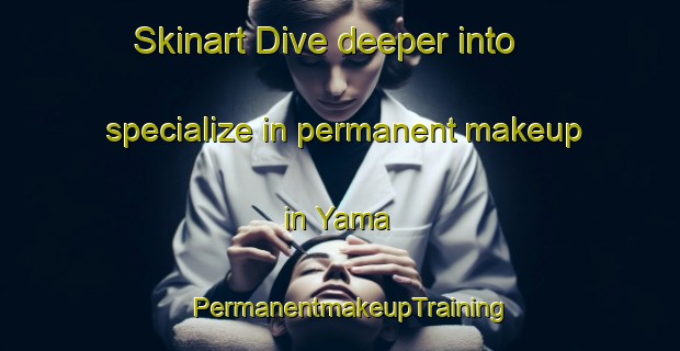 Skinart Dive deeper into specialize in permanent makeup in Yama | PermanentmakeupTraining | PermanentmakeupClasses | SkinartTraining-United States