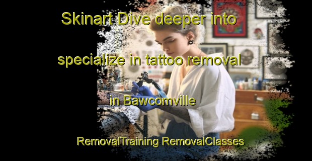 Skinart Dive deeper into specialize in tattoo removal in Bawcomville | #RemovalTraining #RemovalClasses #SkinartTraining-United States