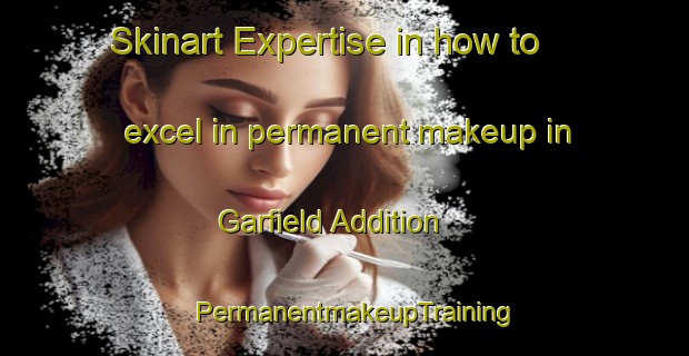 Skinart Expertise in how to excel in permanent makeup in Garfield Addition | PermanentmakeupTraining | PermanentmakeupClasses | SkinartTraining-United States