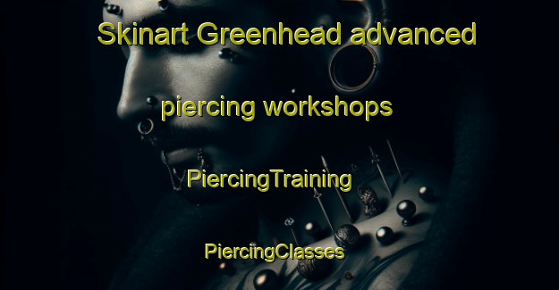 Skinart Greenhead advanced piercing workshops | PiercingTraining | PiercingClasses | SkinartTraining-United States