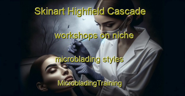Skinart Highfield Cascade workshops on niche microblading styles | MicrobladingTraining | MicrobladingClasses | SkinartTraining-United States