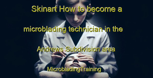 Skinart How to become a microblading technician in the Andrews Subdivision area | MicrobladingTraining | MicrobladingClasses | SkinartTraining-United States