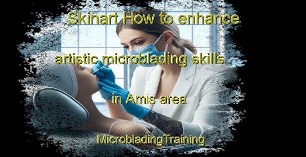 Skinart How to enhance artistic microblading skills in Amis area | #MicrobladingTraining #MicrobladingClasses #SkinartTraining-United States