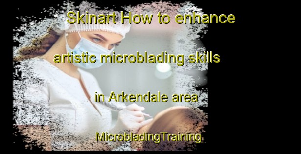 Skinart How to enhance artistic microblading skills in Arkendale area | #MicrobladingTraining #MicrobladingClasses #SkinartTraining-United States