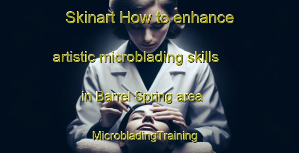 Skinart How to enhance artistic microblading skills in Barrel Spring area | MicrobladingTraining | MicrobladingClasses | SkinartTraining-United States