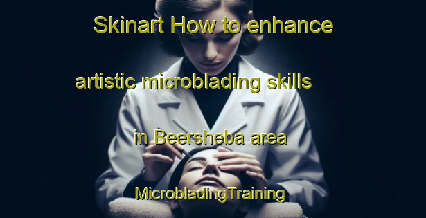 Skinart How to enhance artistic microblading skills in Beersheba area | #MicrobladingTraining #MicrobladingClasses #SkinartTraining-United States