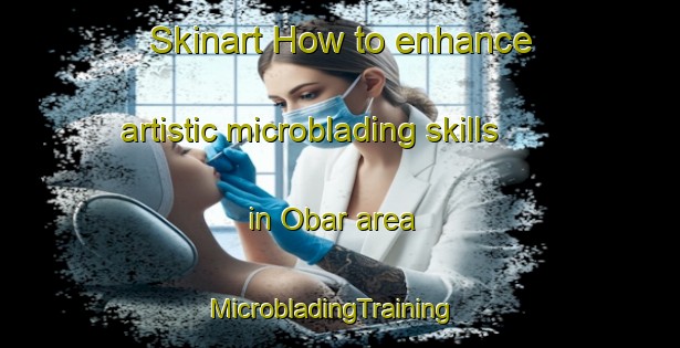 Skinart How to enhance artistic microblading skills in Obar area | MicrobladingTraining | MicrobladingClasses | SkinartTraining-United States