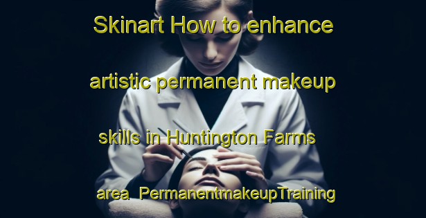 Skinart How to enhance artistic permanent makeup skills in Huntington Farms area | PermanentmakeupTraining | PermanentmakeupClasses | SkinartTraining-United States