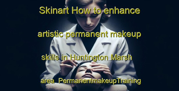 Skinart How to enhance artistic permanent makeup skills in Huntington Marsh area | PermanentmakeupTraining | PermanentmakeupClasses | SkinartTraining-United States