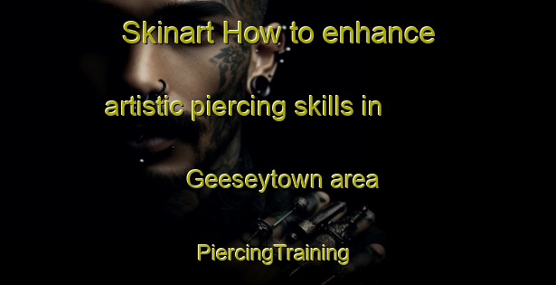 Skinart How to enhance artistic piercing skills in Geeseytown area | #PiercingTraining #PiercingClasses #SkinartTraining-United States