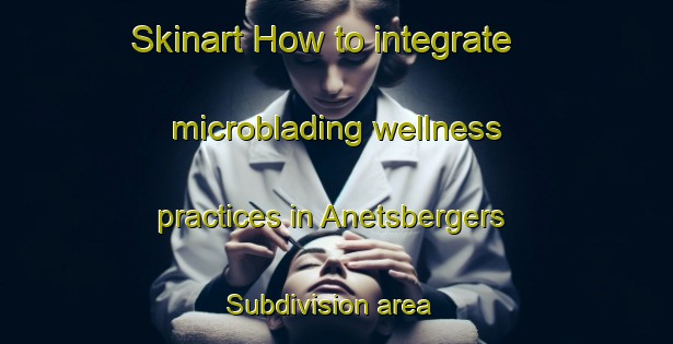 Skinart How to integrate microblading wellness practices in Anetsbergers Subdivision area | MicrobladingTraining | MicrobladingClasses | SkinartTraining-United States