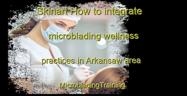 Skinart How to integrate microblading wellness practices in Arkansaw area | #MicrobladingTraining #MicrobladingClasses #SkinartTraining-United States