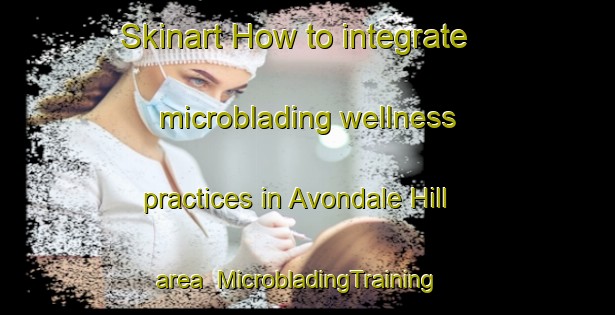Skinart How to integrate microblading wellness practices in Avondale Hill area | MicrobladingTraining | MicrobladingClasses | SkinartTraining-United States