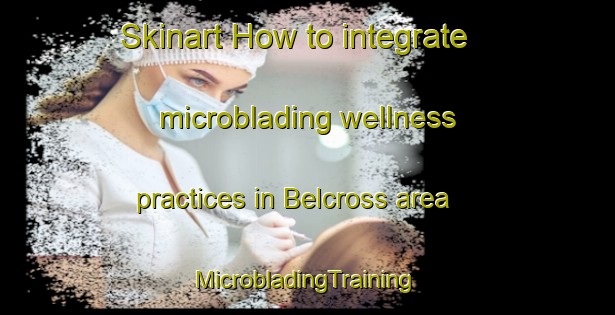 Skinart How to integrate microblading wellness practices in Belcross area | #MicrobladingTraining #MicrobladingClasses #SkinartTraining-United States