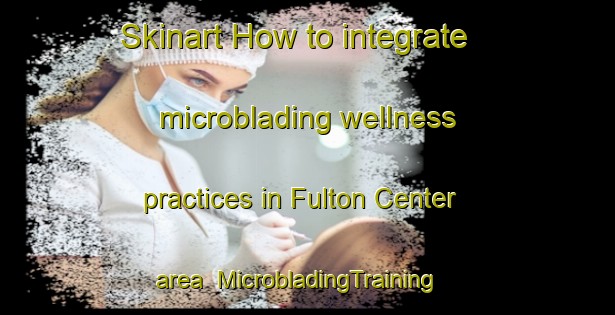 Skinart How to integrate microblading wellness practices in Fulton Center area | MicrobladingTraining | MicrobladingClasses | SkinartTraining-United States