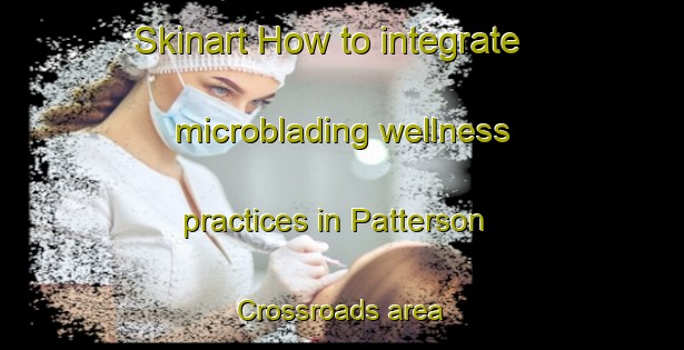 Skinart How to integrate microblading wellness practices in Patterson Crossroads area | MicrobladingTraining | MicrobladingClasses | SkinartTraining-United States