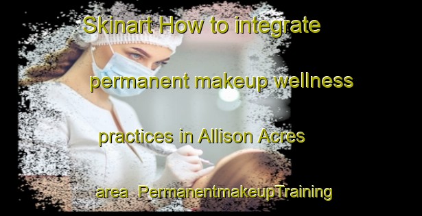 Skinart How to integrate permanent makeup wellness practices in Allison Acres area | PermanentmakeupTraining | PermanentmakeupClasses | SkinartTraining-United States