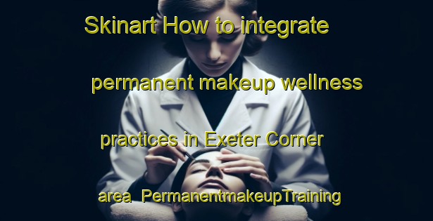 Skinart How to integrate permanent makeup wellness practices in Exeter Corner area | PermanentmakeupTraining | PermanentmakeupClasses | SkinartTraining-United States